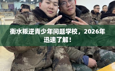 衡水叛逆青少年问题学校，2026年迅速了解！