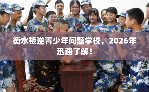 衡水叛逆青少年问题学校，2026年迅速了解！