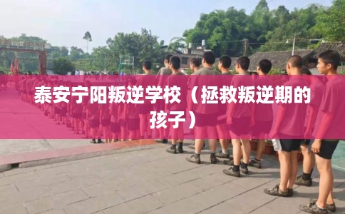 泰安宁阳叛逆学校（拯救叛逆期的孩子）