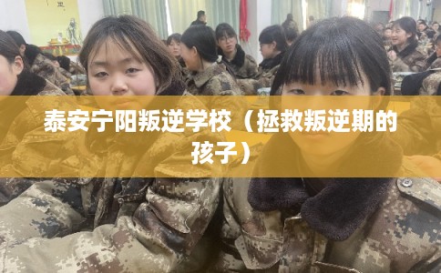 泰安宁阳叛逆学校（拯救叛逆期的孩子）
