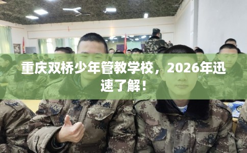 重庆双桥少年管教学校，2026年迅速了解！