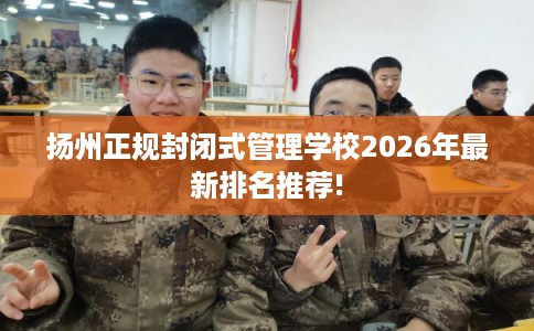 扬州正规封闭式管理学校2026年最新排名推荐!