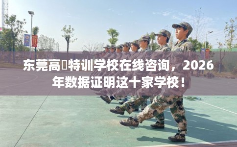 东莞高埗特训学校在线咨询，2026年数据证明这十家学校！