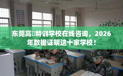 东莞高埗特训学校在线咨询，2026年数据证明这十家学校！