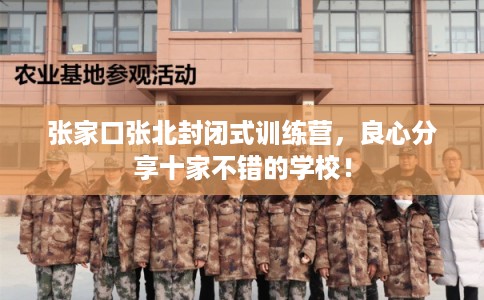 张家口张北封闭式训练营，良心分享十家不错的学校！