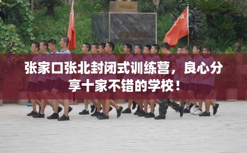 张家口张北封闭式训练营，良心分享十家不错的学校！