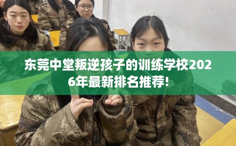 东莞中堂叛逆孩子的训练学校2026年最新排名推荐!