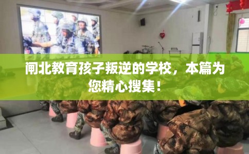 闸北教育孩子叛逆的学校，本篇为您精心搜集！