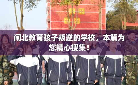 闸北教育孩子叛逆的学校，本篇为您精心搜集！