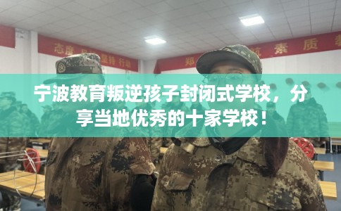 宁波教育叛逆孩子封闭式学校，分享当地优秀的十家学校！