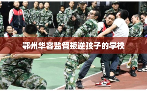 鄂州华容监管叛逆孩子的学校