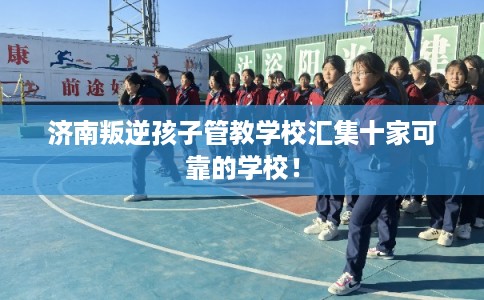 济南叛逆孩子管教学校汇集十家可靠的学校! 济南叛逆孩子管教学校汇集十家可靠的学校!