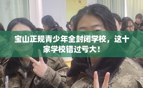 宝山正规青少年全封闭学校，这十家学校错过亏大！