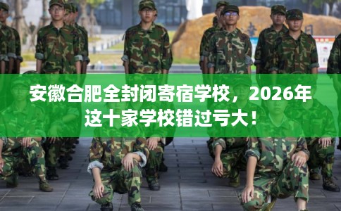 安徽合肥全封闭寄宿学校，2026年这十家学校错过亏大！