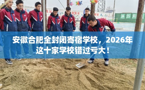 安徽合肥全封闭寄宿学校，2026年这十家学校错过亏大！