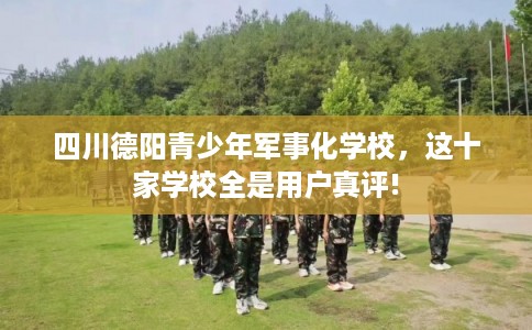 四川德阳青少年军事化学校，这十家学校全是用户真评!