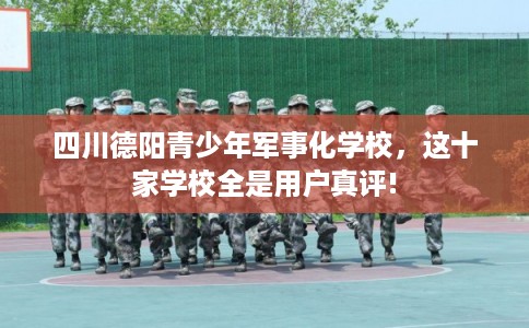 四川德阳青少年军事化学校，这十家学校全是用户真评!