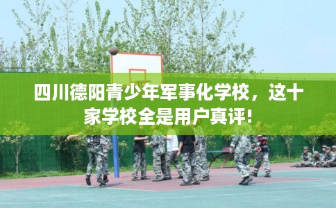 四川德阳青少年军事化学校，这十家学校全是用户真评!