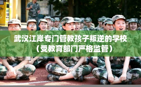 武汉江岸专门管教孩子叛逆的学校（受教育部门严格监管）