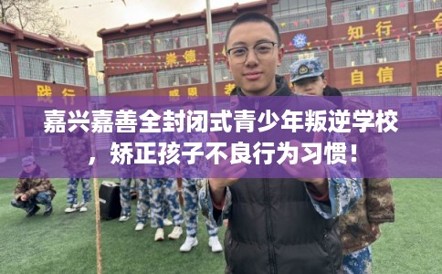 嘉兴嘉善全封闭式青少年叛逆学校，矫正孩子不良行为习惯！