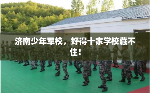济南少年军校，好得十家学校藏不住！