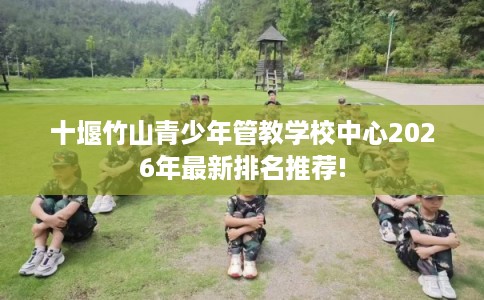 十堰竹山青少年管教学校中心2026年最新排名推荐!