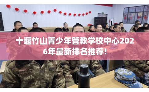 十堰竹山青少年管教学校中心2026年最新排名推荐!