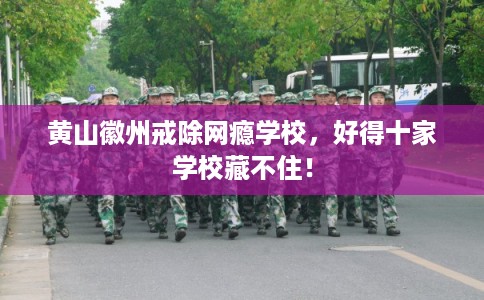 黄山徽州戒除网瘾学校，好得十家学校藏不住！