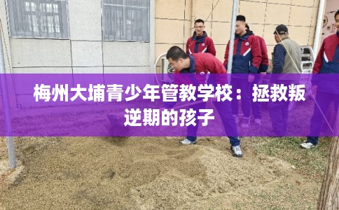 梅州大埔青少年管教学校：拯救叛逆期的孩子