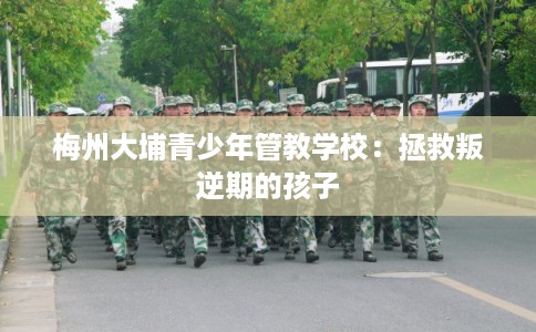 梅州大埔青少年管教学校：拯救叛逆期的孩子