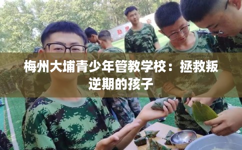 梅州大埔青少年管教学校：拯救叛逆期的孩子