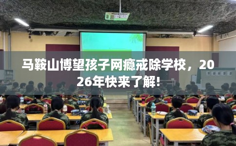 马鞍山博望孩子网瘾戒除学校，2026年快来了解!