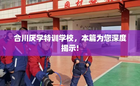 合川厌学特训学校，本篇为您深度揭示!