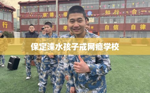 保定涞水孩子戒网瘾学校 保定涞水孩子戒网瘾学校