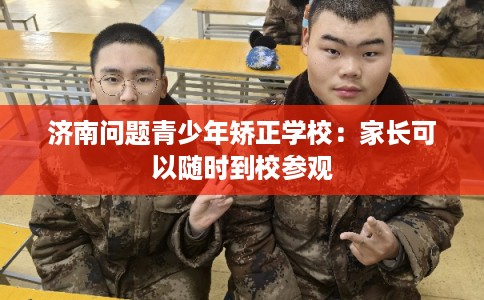 济南问题青少年矫正学校：家长可以随时到校参观