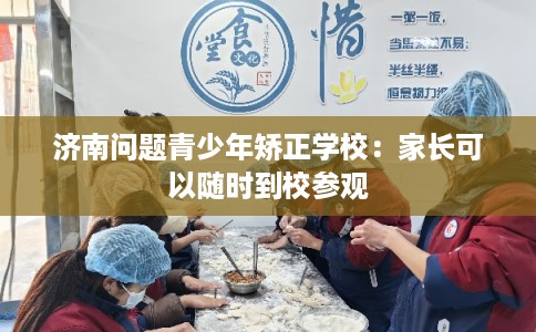 济南问题青少年矫正学校：家长可以随时到校参观