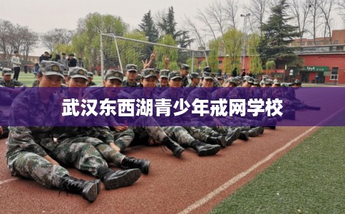 武汉东西湖青少年戒网学校