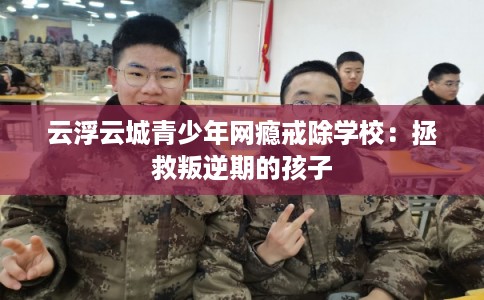 云浮云城青少年网瘾戒除学校：拯救叛逆期的孩子