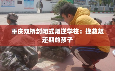 重庆双桥封闭式叛逆学校：挽救叛逆期的孩子