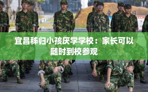 宜昌秭归小孩厌学学校：家长可以随时到校参观