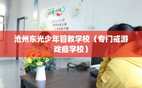 沧州东光少年管教学校（专门戒游戏瘾学校）