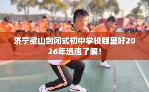 济宁梁山封闭式初中学校哪里好2026年迅速了解！