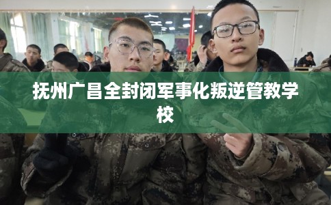 抚州广昌全封闭军事化叛逆管教学校