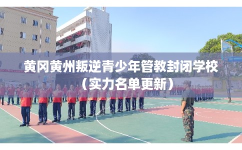 黄冈黄州叛逆青少年管教封闭学校（实力名单更新）