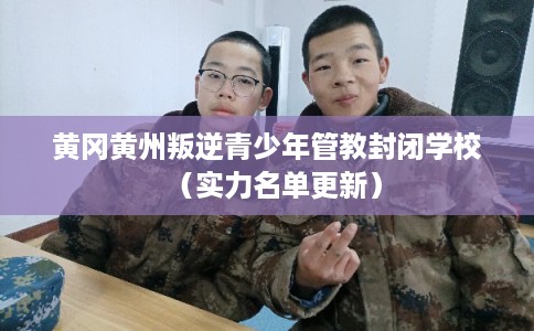 黄冈黄州叛逆青少年管教封闭学校（实力名单更新）