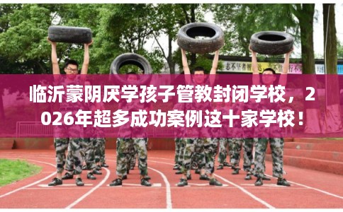 临沂蒙阴厌学孩子管教封闭学校，2026年超多成功案例这十家学校！