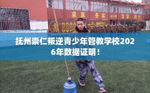 抚州崇仁叛逆青少年管教学校2026年数据证明！