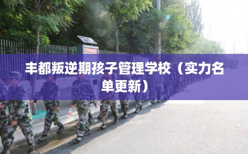 丰都叛逆期孩子管理学校（实力名单更新）