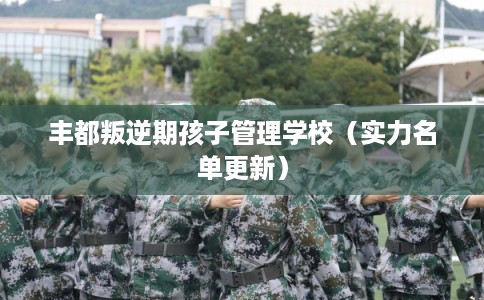 丰都叛逆期孩子管理学校（实力名单更新）