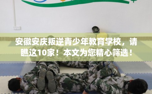 安徽安庆叛逆青少年教育学校，请瞧这10家！本文为您精心筛选！